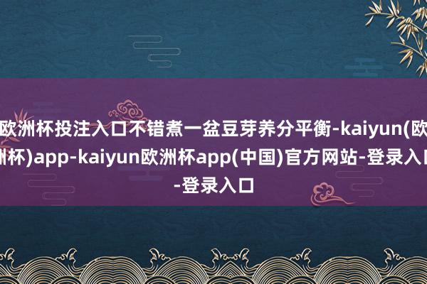欧洲杯投注入口不错煮一盆豆芽养分平衡-kaiyun(欧洲杯)app-kaiyun欧洲杯app(中国)官方网站-登录入口