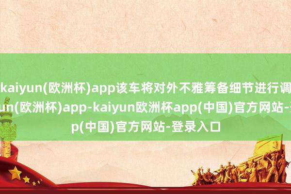 kaiyun(欧洲杯)app该车将对外不雅筹备细节进行调养-kaiyun(欧洲杯)app-kaiyun欧洲杯app(中国)官方网站-登录入口