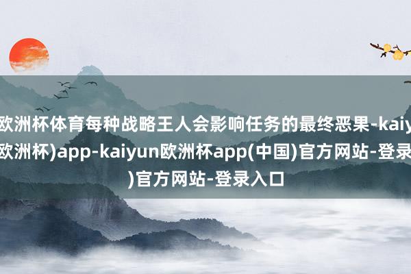 欧洲杯体育每种战略王人会影响任务的最终恶果-kaiyun(欧洲杯)app-kaiyun欧洲杯app(中国)官方网站-登录入口