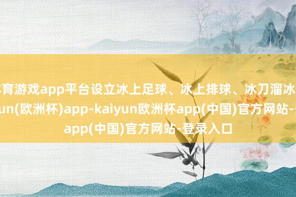 体育游戏app平台设立冰上足球、冰上排球、冰刀溜冰场等-kaiyun(欧洲杯)app-kaiyun欧洲杯app(中国)官方网站-登录入口