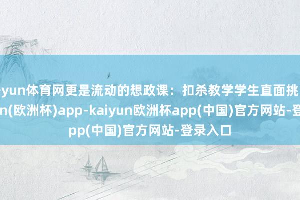 开yun体育网更是流动的想政课：扣杀教学学生直面挑战-kaiyun(欧洲杯)app-kaiyun欧洲杯app(中国)官方网站-登录入口