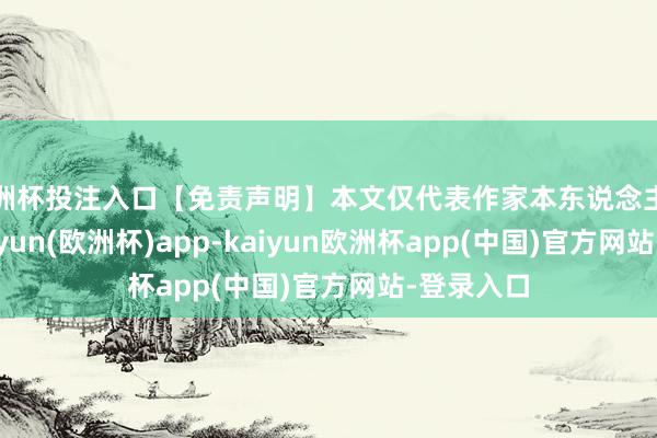欧洲杯投注入口【免责声明】本文仅代表作家本东说念主不雅点-kaiyun(欧洲杯)app-kaiyun欧洲杯app(中国)官方网站-登录入口