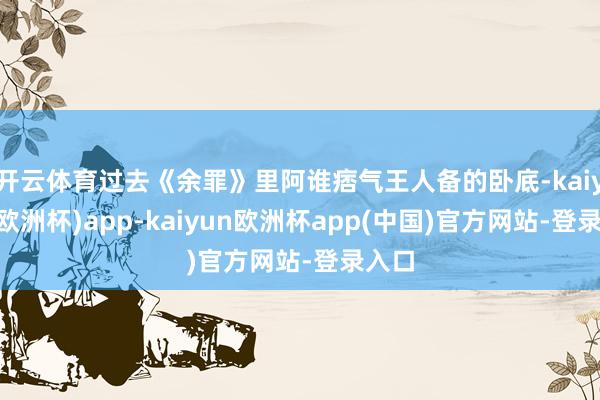开云体育过去《余罪》里阿谁痞气王人备的卧底-kaiyun(欧洲杯)app-kaiyun欧洲杯app(中国)官方网站-登录入口