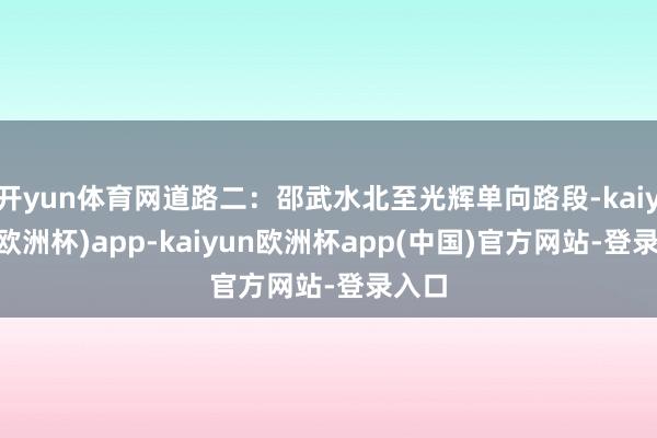 开yun体育网道路二：邵武水北至光辉单向路段-kaiyun(欧洲杯)app-kaiyun欧洲杯app(中国)官方网站-登录入口