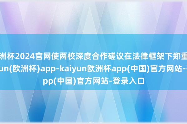欧洲杯2024官网使两校深度合作磋议在法律框架下郑重缔造-kaiyun(欧洲杯)app-kaiyun欧洲杯app(中国)官方网站-登录入口