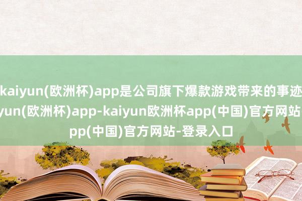 kaiyun(欧洲杯)app是公司旗下爆款游戏带来的事迹爆发-kaiyun(欧洲杯)app-kaiyun欧洲杯app(中国)官方网站-登录入口