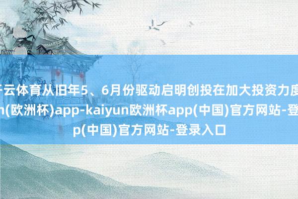 开云体育从旧年5、6月份驱动启明创投在加大投资力度-kaiyun(欧洲杯)app-kaiyun欧洲杯app(中国)官方网站-登录入口