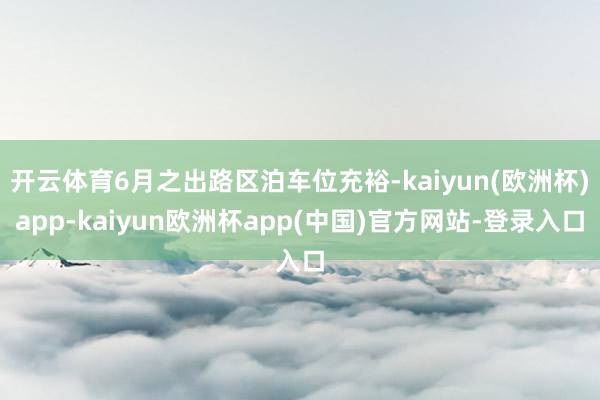 开云体育6月之出路区泊车位充裕-kaiyun(欧洲杯)app-kaiyun欧洲杯app(中国)官方网站-登录入口