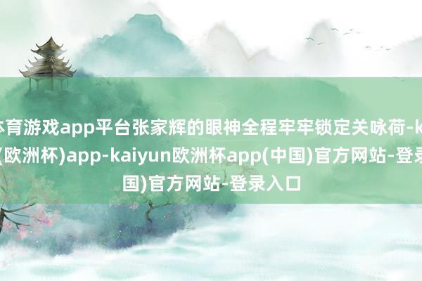体育游戏app平台张家辉的眼神全程牢牢锁定关咏荷-kaiyun(欧洲杯)app-kaiyun欧洲杯app(中国)官方网站-登录入口