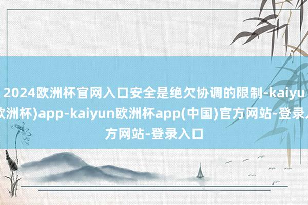2024欧洲杯官网入口安全是绝欠协调的限制-kaiyun(欧洲杯)app-kaiyun欧洲杯app(中国)官方网站-登录入口