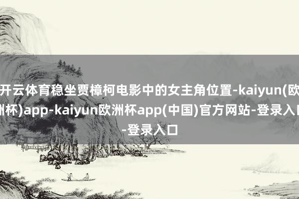 开云体育稳坐贾樟柯电影中的女主角位置-kaiyun(欧洲杯)app-kaiyun欧洲杯app(中国)官方网站-登录入口