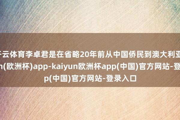 开云体育李卓君是在省略20年前从中国侨民到澳大利亚-kaiyun(欧洲杯)app-kaiyun欧洲杯app(中国)官方网站-登录入口