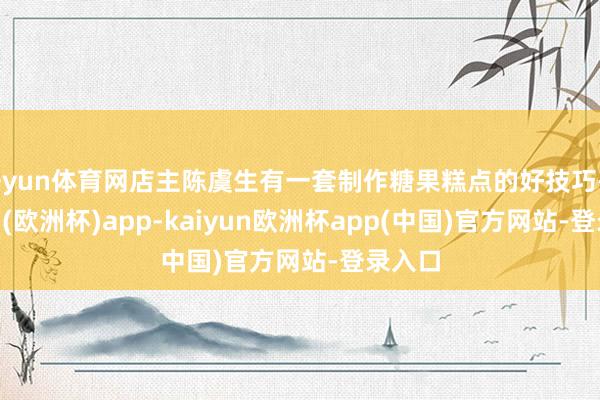 开yun体育网店主陈虞生有一套制作糖果糕点的好技巧-kaiyun(欧洲杯)app-kaiyun欧洲杯app(中国)官方网站-登录入口