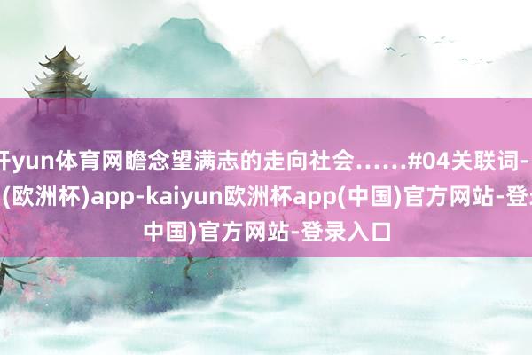 开yun体育网瞻念望满志的走向社会……#04关联词-kaiyun(欧洲杯)app-kaiyun欧洲杯app(中国)官方网站-登录入口