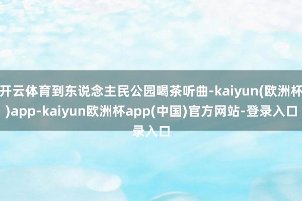 开云体育到东说念主民公园喝茶听曲-kaiyun(欧洲杯)app-kaiyun欧洲杯app(中国)官方网站-登录入口
