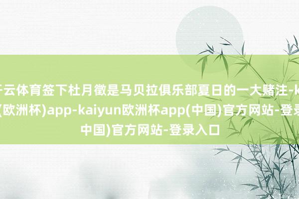 开云体育签下杜月徵是马贝拉俱乐部夏日的一大赌注-kaiyun(欧洲杯)app-kaiyun欧洲杯app(中国)官方网站-登录入口
