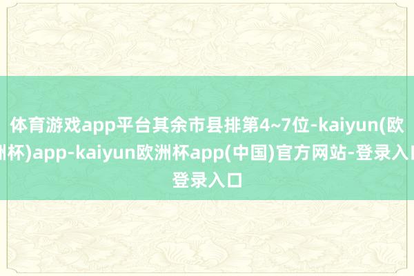 体育游戏app平台其余市县排第4~7位-kaiyun(欧洲杯)app-kaiyun欧洲杯app(中国)官方网站-登录入口