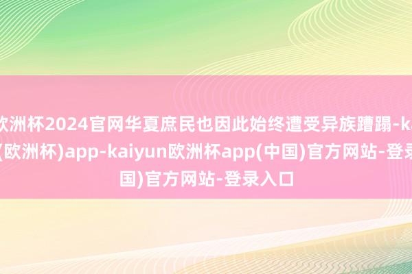 欧洲杯2024官网华夏庶民也因此始终遭受异族蹧蹋-kaiyun(欧洲杯)app-kaiyun欧洲杯app(中国)官方网站-登录入口