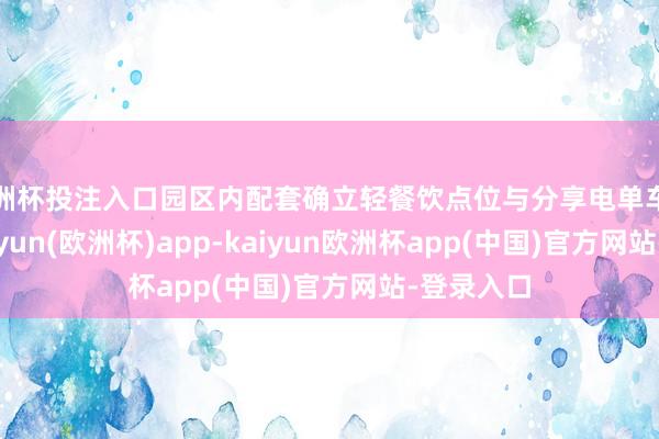 欧洲杯投注入口园区内配套确立轻餐饮点位与分享电单车存取处-kaiyun(欧洲杯)app-kaiyun欧洲杯app(中国)官方网站-登录入口