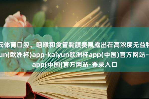 开云体育口腔、咽喉和食管黏膜奏凯露出在高浓度无益物资里-kaiyun(欧洲杯)app-kaiyun欧洲杯app(中国)官方网站-登录入口