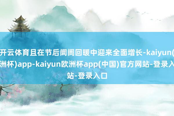 开云体育且在节后阛阓回暖中迎来全面增长-kaiyun(欧洲杯)app-kaiyun欧洲杯app(中国)官方网站-登录入口