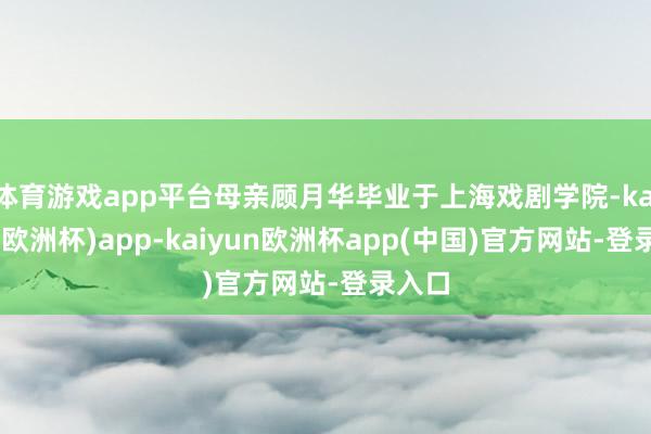 体育游戏app平台母亲顾月华毕业于上海戏剧学院-kaiyun(欧洲杯)app-kaiyun欧洲杯app(中国)官方网站-登录入口