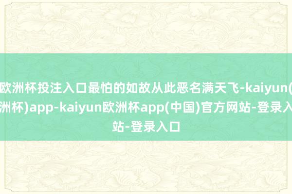 欧洲杯投注入口最怕的如故从此恶名满天飞-kaiyun(欧洲杯)app-kaiyun欧洲杯app(中国)官方网站-登录入口