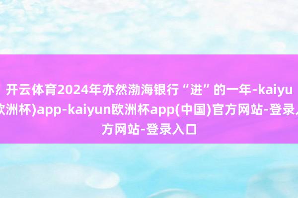 开云体育2024年亦然渤海银行“进”的一年-kaiyun(欧洲杯)app-kaiyun欧洲杯app(中国)官方网站-登录入口