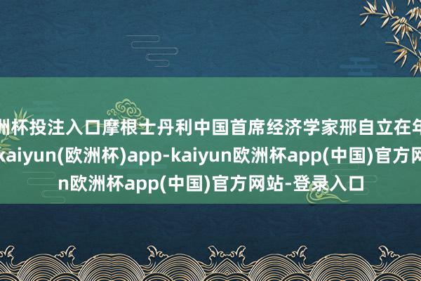 欧洲杯投注入口摩根士丹利中国首席经济学家邢自立在年中瞻望讲解中-kaiyun(欧洲杯)app-kaiyun欧洲杯app(中国)官方网站-登录入口