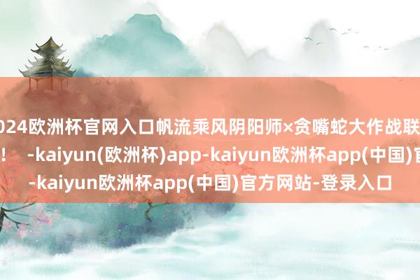 2024欧洲杯官网入口帆流乘风阴阳师×贪嘴蛇大作战联动将于7月30日开启！  -kaiyun(欧洲杯)app-kaiyun欧洲杯app(中国)官方网站-登录入口