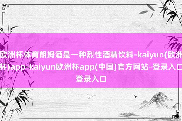 欧洲杯体育朗姆酒是一种烈性酒精饮料-kaiyun(欧洲杯)app-kaiyun欧洲杯app(中国)官方网站-登录入口