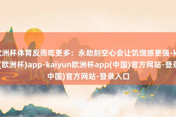 欧洲杯体育反而吃更多：永劫刻空心会让饥饿感更强-kaiyun(欧洲杯)app-kaiyun欧洲杯app(中国)官方网站-登录入口