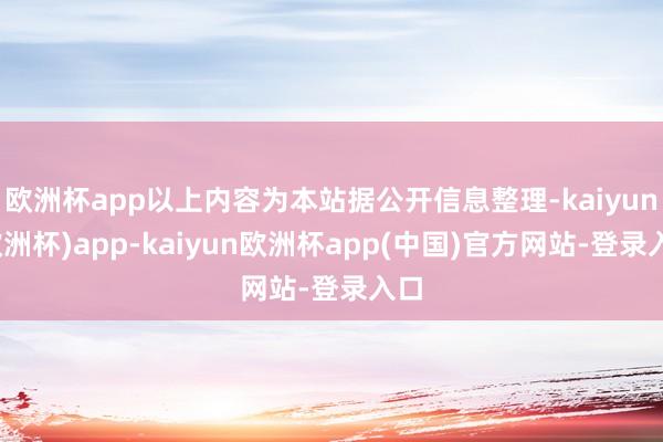 欧洲杯app以上内容为本站据公开信息整理-kaiyun(欧洲杯)app-kaiyun欧洲杯app(中国)官方网站-登录入口