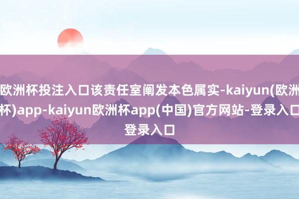 欧洲杯投注入口该责任室阐发本色属实-kaiyun(欧洲杯)app-kaiyun欧洲杯app(中国)官方网站-登录入口