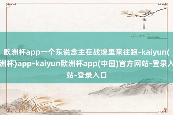 欧洲杯app一个东说念主在战壕里来往跑-kaiyun(欧洲杯)app-kaiyun欧洲杯app(中国)官方网站-登录入口
