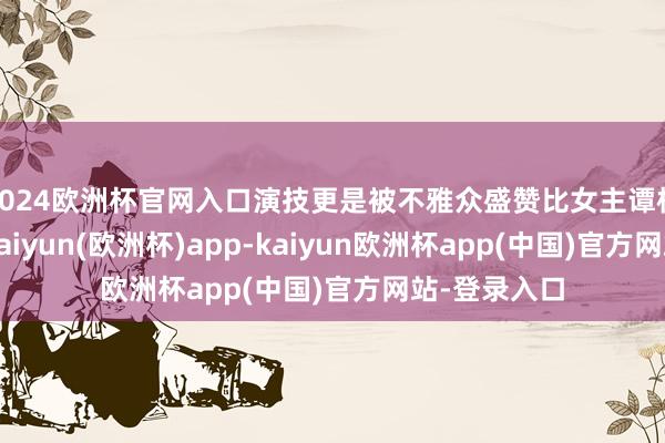 2024欧洲杯官网入口演技更是被不雅众盛赞比女主谭松韵更高档-kaiyun(欧洲杯)app-kaiyun欧洲杯app(中国)官方网站-登录入口