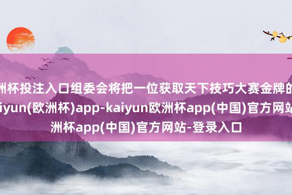 欧洲杯投注入口组委会将把一位获取天下技巧大赛金牌的大国工匠-kaiyun(欧洲杯)app-kaiyun欧洲杯app(中国)官方网站-登录入口